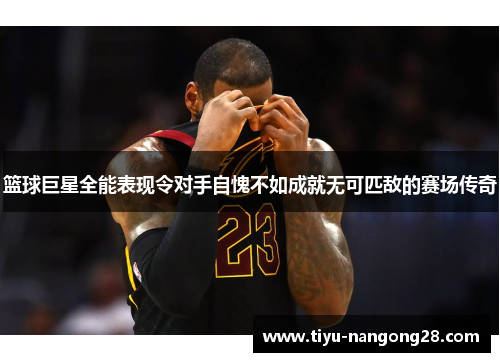 篮球巨星全能表现令对手自愧不如成就无可匹敌的赛场传奇