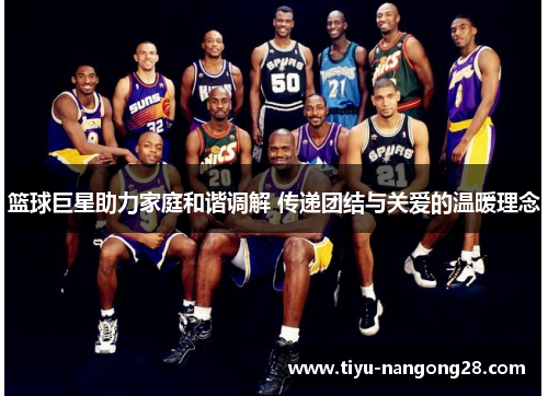 篮球巨星助力家庭和谐调解 传递团结与关爱的温暖理念