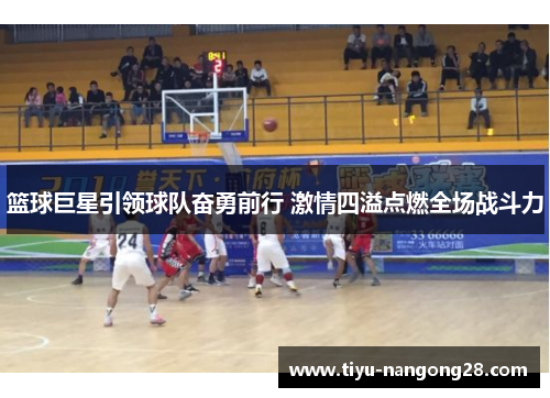 篮球巨星引领球队奋勇前行 激情四溢点燃全场战斗力