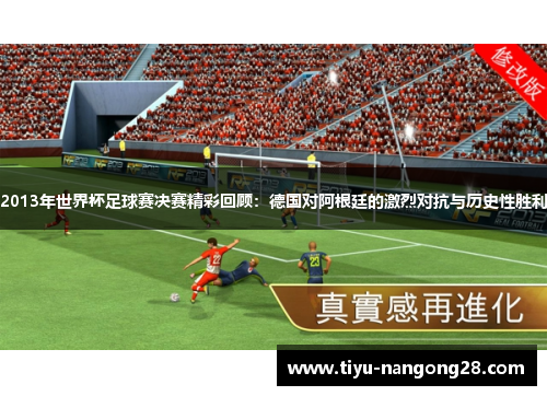 2013年世界杯足球赛决赛精彩回顾：德国对阿根廷的激烈对抗与历史性胜利