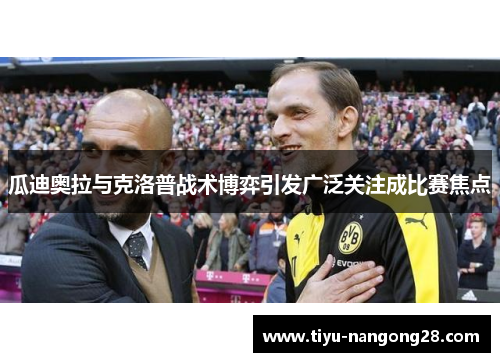瓜迪奥拉与克洛普战术博弈引发广泛关注成比赛焦点