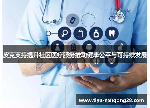 皮克支持提升社区医疗服务推动健康公平与可持续发展